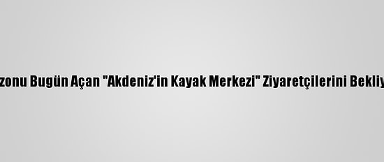 Sezonu Bugün Açan "Akdeniz'in Kayak Merkezi" Ziyaretçilerini Bekliyor