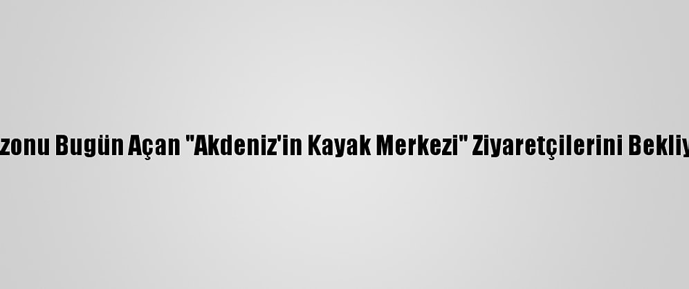 Sezonu Bugün Açan "Akdeniz'in Kayak Merkezi" Ziyaretçilerini Bekliyor