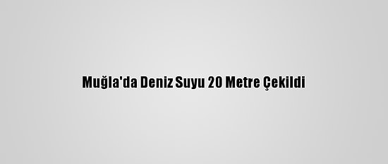 Muğla'da Deniz Suyu 20 Metre Çekildi