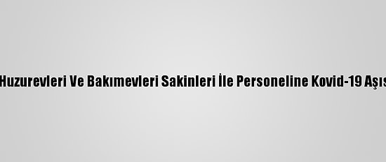 Mersin'de Huzurevleri Ve Bakımevleri Sakinleri İle Personeline Kovid-19 Aşısı Yapılıyor