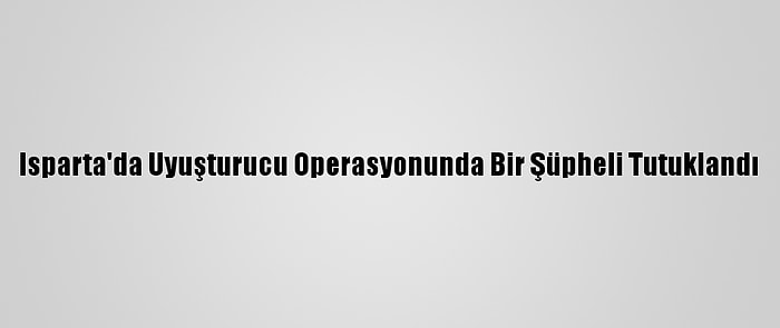 Isparta'da Uyuşturucu Operasyonunda Bir Şüpheli Tutuklandı