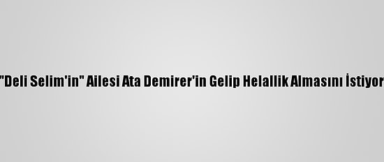"Deli Selim'in" Ailesi Ata Demirer'in Gelip Helallik Almasını İstiyor