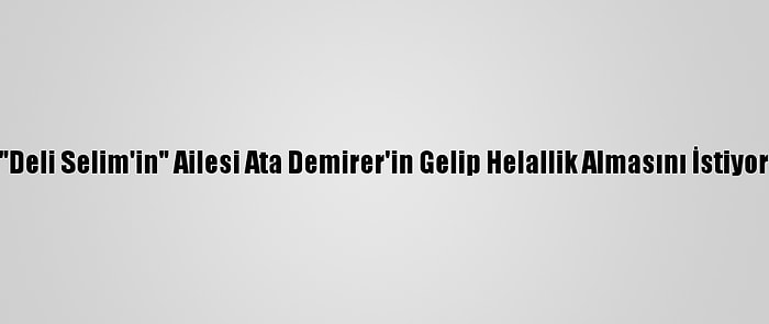 "Deli Selim'in" Ailesi Ata Demirer'in Gelip Helallik Almasını İstiyor