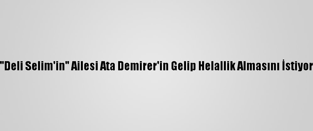 "Deli Selim'in" Ailesi Ata Demirer'in Gelip Helallik Almasını İstiyor