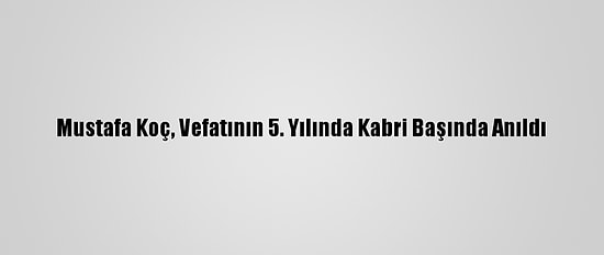 Mustafa Koç, Vefatının 5. Yılında Kabri Başında Anıldı