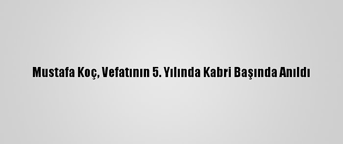 Mustafa Koç, Vefatının 5. Yılında Kabri Başında Anıldı