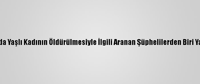 Antalya'da Yaşlı Kadının Öldürülmesiyle İlgili Aranan Şüphelilerden Biri Yakalandı