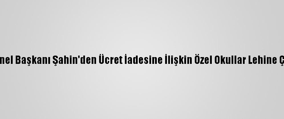 Tüketiciler Birliği Genel Başkanı Şahin'den Ücret İadesine İlişkin Özel Okullar Lehine Çıkan Kararlara Tepki: