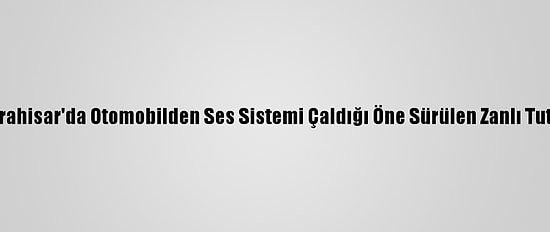 Afyonkarahisar'da Otomobilden Ses Sistemi Çaldığı Öne Sürülen Zanlı Tutuklandı