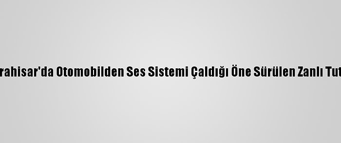 Afyonkarahisar'da Otomobilden Ses Sistemi Çaldığı Öne Sürülen Zanlı Tutuklandı