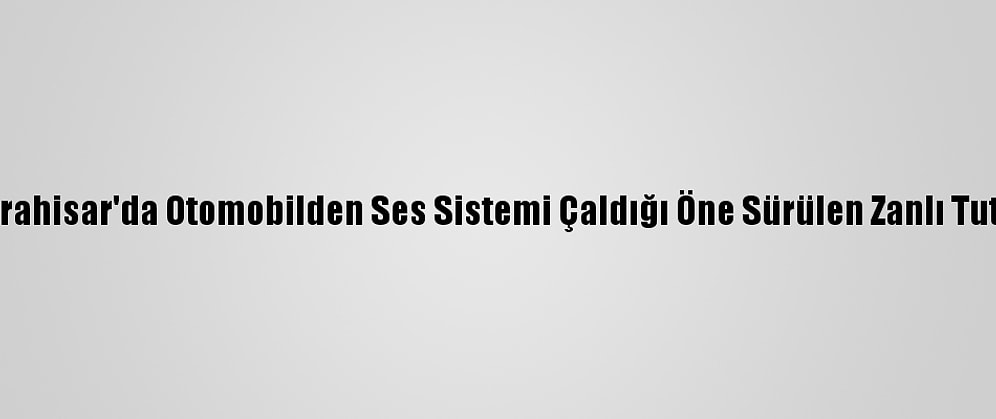 Afyonkarahisar'da Otomobilden Ses Sistemi Çaldığı Öne Sürülen Zanlı Tutuklandı