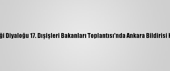 Asya İşbirliği Diyaloğu 17. Dışişleri Bakanları Toplantısı'nda Ankara Bildirisi Kabul Edildi