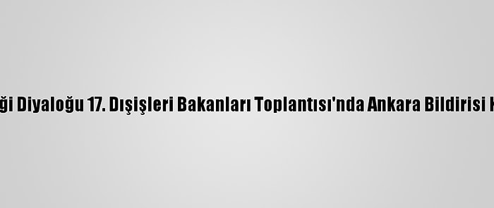 Asya İşbirliği Diyaloğu 17. Dışişleri Bakanları Toplantısı'nda Ankara Bildirisi Kabul Edildi