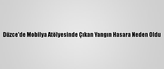 Düzce'de Mobilya Atölyesinde Çıkan Yangın Hasara Neden Oldu