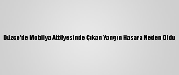 Düzce'de Mobilya Atölyesinde Çıkan Yangın Hasara Neden Oldu