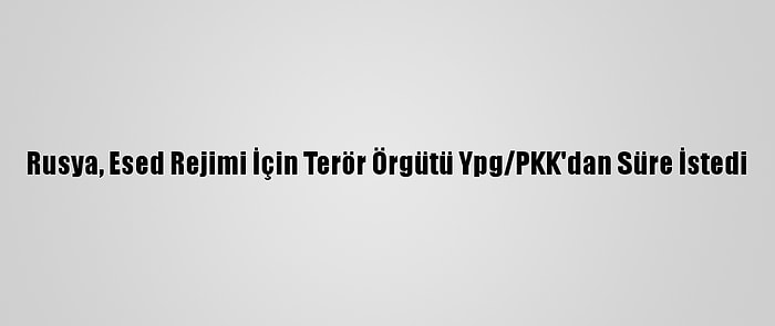 Rusya, Esed Rejimi İçin Terör Örgütü Ypg/PKK'dan Süre İstedi