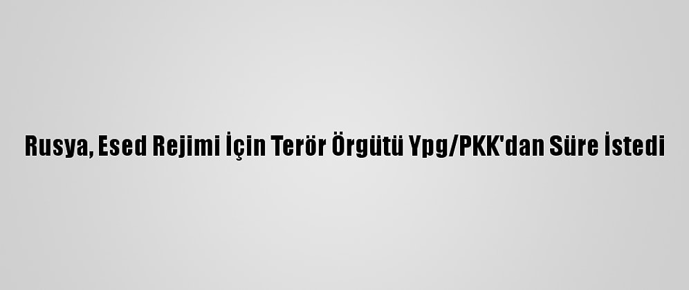 Rusya, Esed Rejimi İçin Terör Örgütü Ypg/PKK'dan Süre İstedi