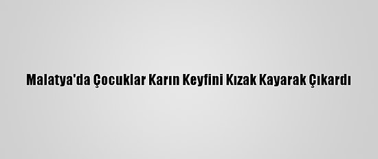 Malatya'da Çocuklar Karın Keyfini Kızak Kayarak Çıkardı
