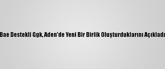 Bae Destekli Ggk, Aden'de Yeni Bir Birlik Oluşturduklarını Açıkladı