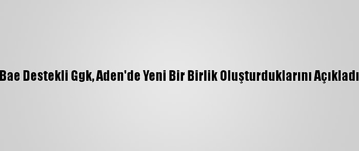 Bae Destekli Ggk, Aden'de Yeni Bir Birlik Oluşturduklarını Açıkladı