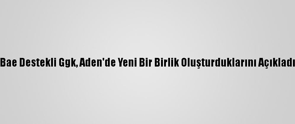 Bae Destekli Ggk, Aden'de Yeni Bir Birlik Oluşturduklarını Açıkladı