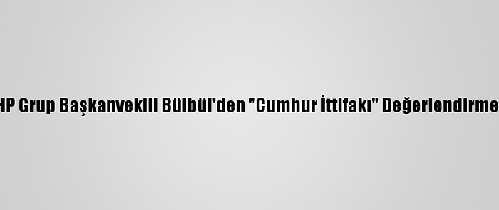 MHP Grup Başkanvekili Bülbül'den "Cumhur İttifakı" Değerlendirmesi: