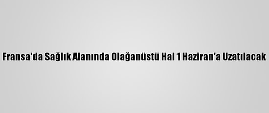Fransa'da Sağlık Alanında Olağanüstü Hal 1 Haziran'a Uzatılacak