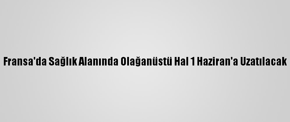 Fransa'da Sağlık Alanında Olağanüstü Hal 1 Haziran'a Uzatılacak