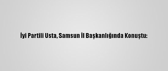 İyi Partili Usta, Samsun İl Başkanlığında Konuştu: