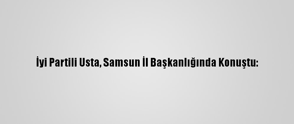 İyi Partili Usta, Samsun İl Başkanlığında Konuştu:
