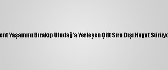 Kent Yaşamını Bırakıp Uludağ'a Yerleşen Çift Sıra Dışı Hayat Sürüyor