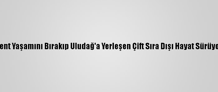 Kent Yaşamını Bırakıp Uludağ'a Yerleşen Çift Sıra Dışı Hayat Sürüyor