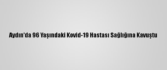 Aydın'da 96 Yaşındaki Kovid-19 Hastası Sağlığına Kavuştu