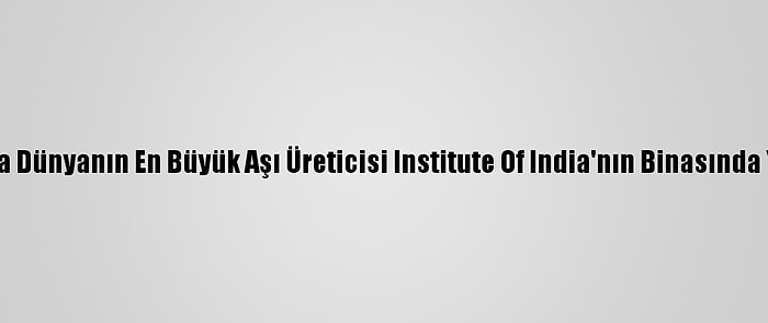 Hindistan'da Dünyanın En Büyük Aşı Üreticisi Institute Of India'nın Binasında Yangın Çıktı