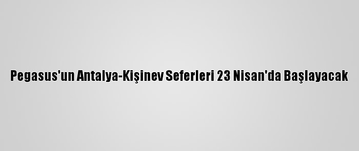 Pegasus'un Antalya-Kişinev Seferleri 23 Nisan'da Başlayacak