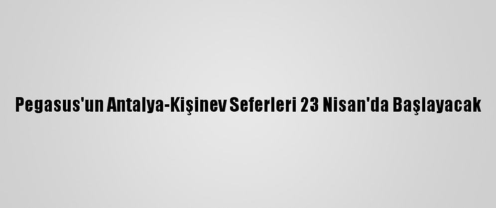 Pegasus'un Antalya-Kişinev Seferleri 23 Nisan'da Başlayacak