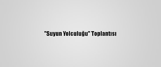 "Suyun Yolculuğu" Toplantısı