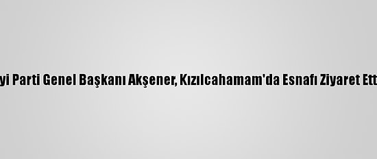 İyi Parti Genel Başkanı Akşener, Kızılcahamam'da Esnafı Ziyaret Etti
