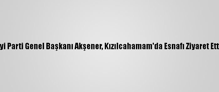 İyi Parti Genel Başkanı Akşener, Kızılcahamam'da Esnafı Ziyaret Etti