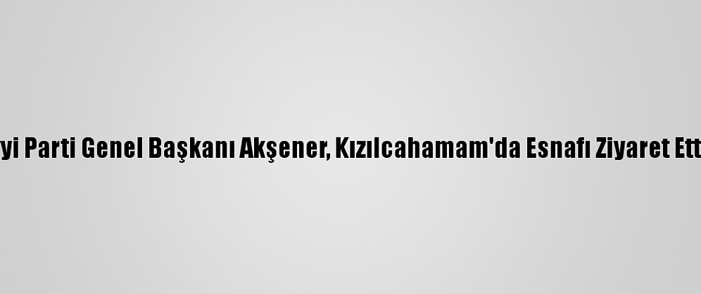 İyi Parti Genel Başkanı Akşener, Kızılcahamam'da Esnafı Ziyaret Etti