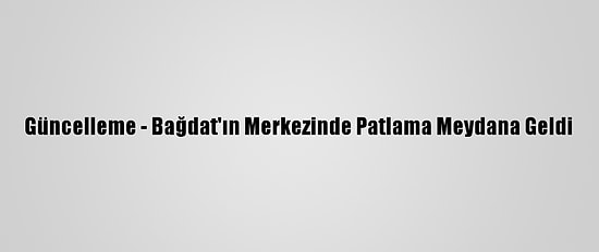 Güncelleme - Bağdat'ın Merkezinde Patlama Meydana Geldi