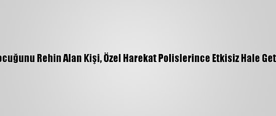 İki Çocuğunu Rehin Alan Kişi, Özel Harekat Polislerince Etkisiz Hale Getirildi