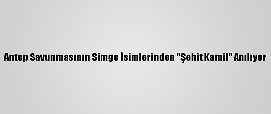 Antep Savunmasının Simge İsimlerinden "Şehit Kamil" Anılıyor