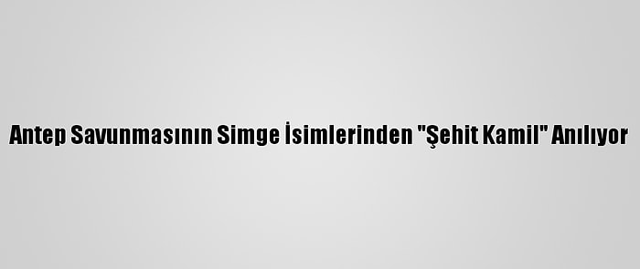 Antep Savunmasının Simge İsimlerinden "Şehit Kamil" Anılıyor