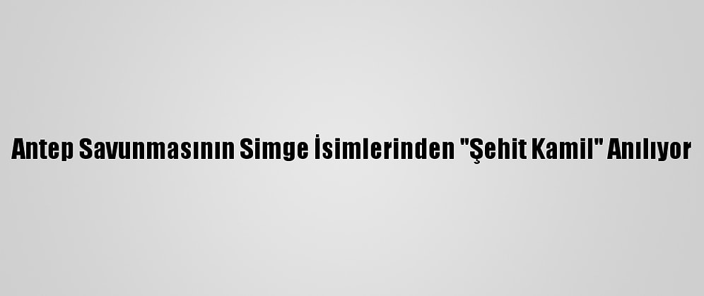 Antep Savunmasının Simge İsimlerinden "Şehit Kamil" Anılıyor