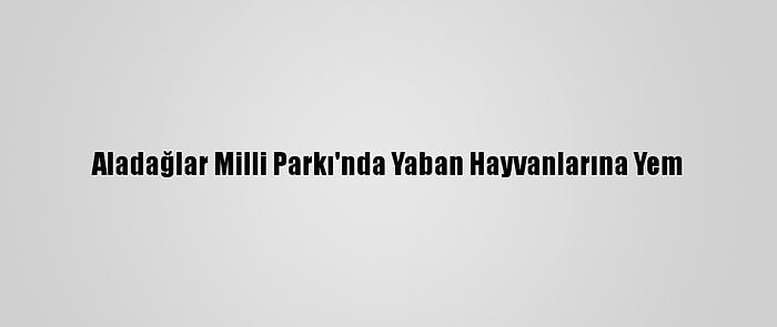 Aladağlar Milli Parkı'nda Yaban Hayvanlarına Yem