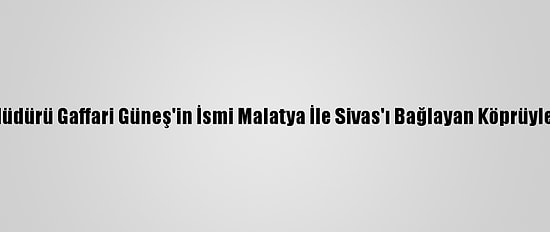 Şehit Polis Müdürü Gaffari Güneş'in İsmi Malatya İle Sivas'ı Bağlayan Köprüyle Yaşatılacak