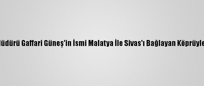Şehit Polis Müdürü Gaffari Güneş'in İsmi Malatya İle Sivas'ı Bağlayan Köprüyle Yaşatılacak