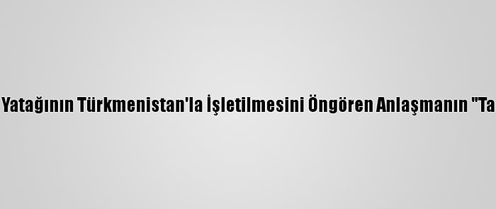 Aliyev, "Dostluk" Petrol Yatağının Türkmenistan'la İşletilmesini Öngören Anlaşmanın "Tarihi" Olduğunu Söyledi