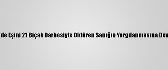 Eskişehir'de Eşini 21 Bıçak Darbesiyle Öldüren Sanığın Yargılanmasına Devam Edildi